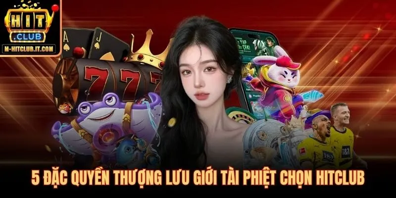 5 đặc quyền Hitclub dành riêng cho người chơi vốn lớn khó tính