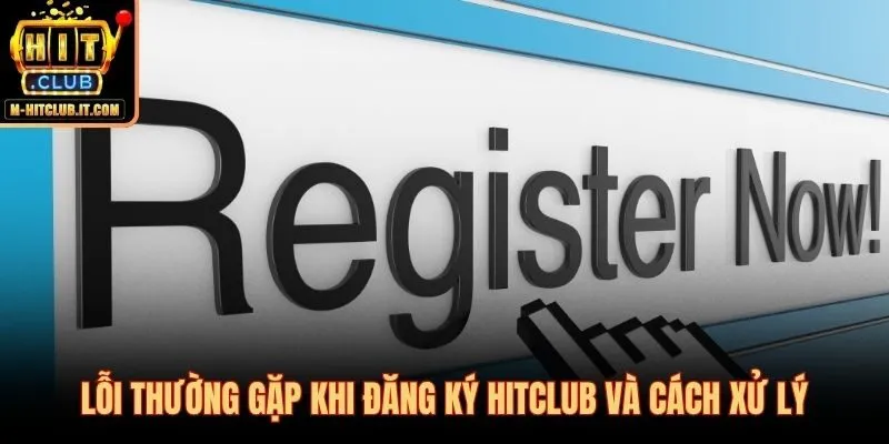 Các lỗi phổ biến khi đăng ký Hitclub và hướng xử lý nhanh